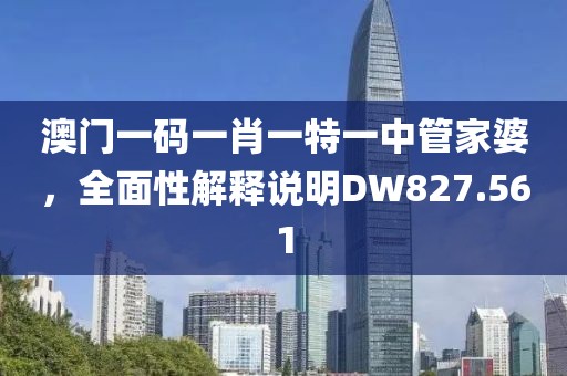 澳门一码一肖一特一中管家婆，全面性解释说明DW827.561
