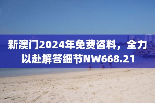 新澳门2024年免费咨料，全力以赴解答细节NW668.21