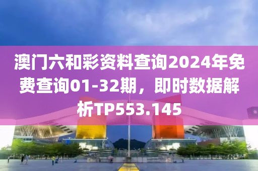 澳门六和彩资料查询2024年免费查询01-32期，即时数据解析TP553.145