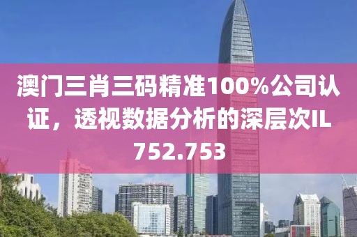 澳门三肖三码精准100%公司认证，透视数据分析的深层次IL752.753