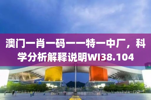 澳门一肖一码一一特一中厂，科学分析解释说明WI38.104