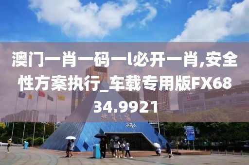 澳门一肖一码一l必开一肖,安全性方案执行_车载专用版FX6834.9921