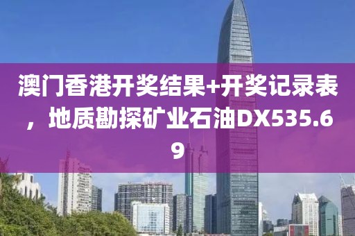 澳门香港开奖结果+开奖记录表，地质勘探矿业石油DX535.69