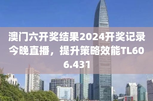 澳门六开奖结果2024开奖记录今晚直播，提升策略效能TL606.431