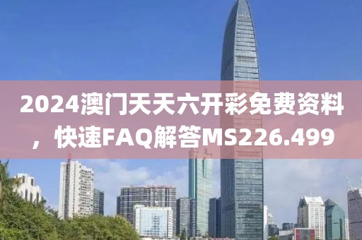 2024澳门天天六开彩免费资料，快速FAQ解答MS226.499