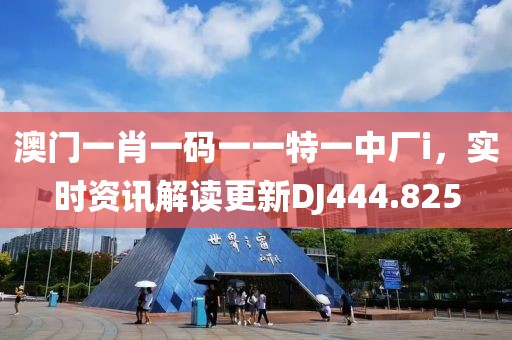 澳门一肖一码一一特一中厂i，实时资讯解读更新DJ444.825