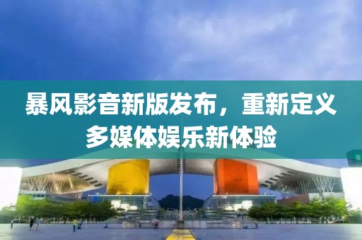 暴风影音新版发布，重新定义多媒体娱乐新体验