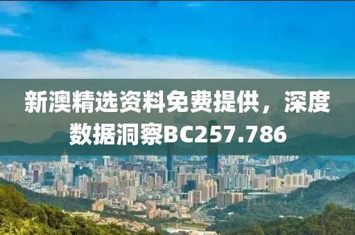 新澳精选资料免费提供，深度数据洞察BC257.786