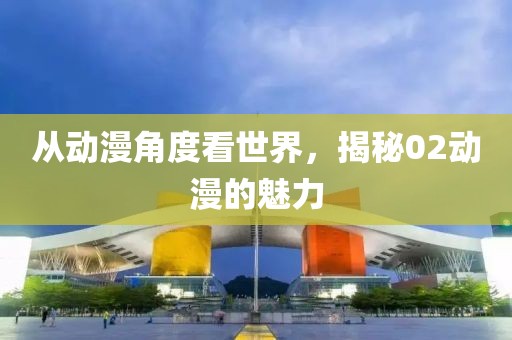 从动漫角度看世界，揭秘02动漫的魅力