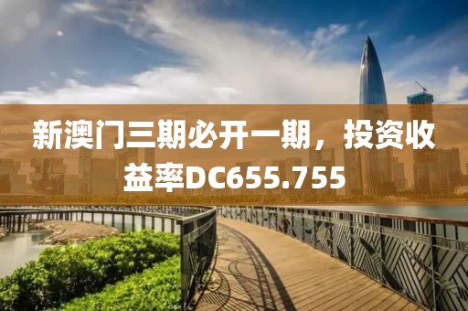 新澳门三期必开一期，投资收益率DC655.755
