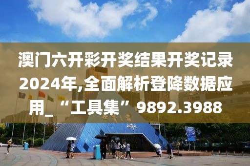 澳门六开彩开奖结果开奖记录2024年,全面解析登降数据应用_“工具集”9892.3988