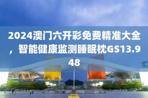 2024澳门六开彩免费精准大全，智能健康监测睡眠枕GS13.948