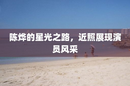 陈烨的星光之路，近照展现演员风采
