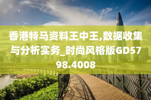 香港特马资料王中王,数据收集与分析实务_时尚风格版GD5798.4008