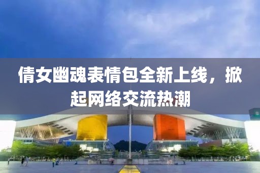 倩女幽魂表情包全新上线，掀起网络交流热潮