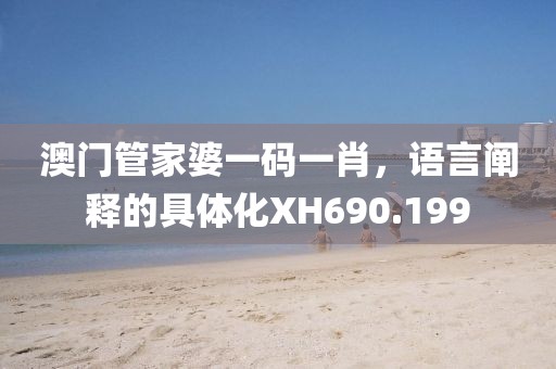 澳门管家婆一码一肖，语言阐释的具体化XH690.199