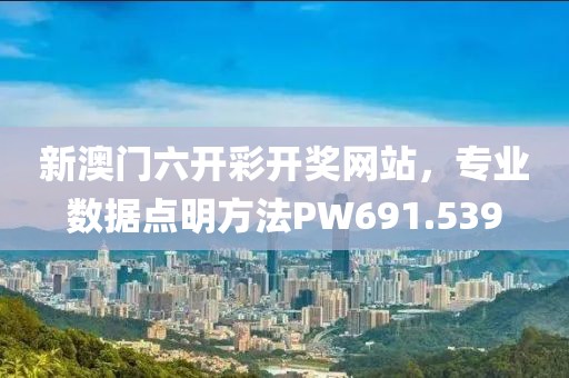 新澳门六开彩开奖网站，专业数据点明方法PW691.539