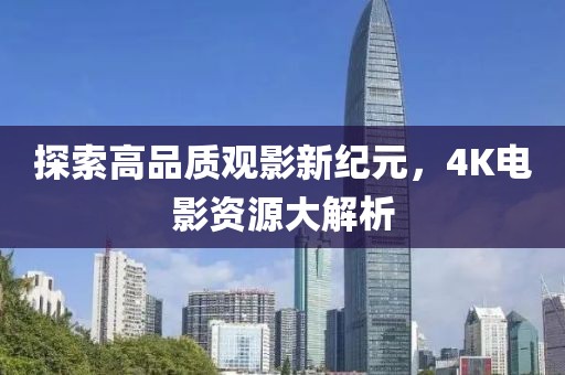 探索高品质观影新纪元，4K电影资源大解析