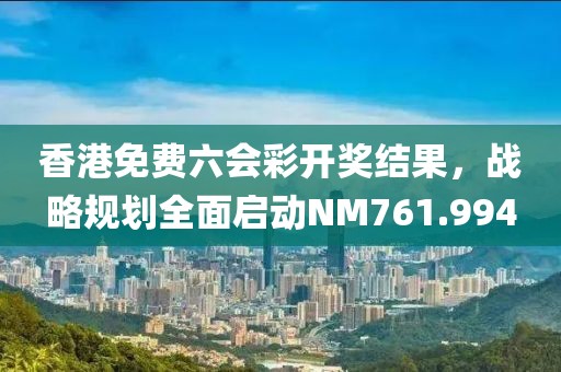 香港免费六会彩开奖结果，战略规划全面启动NM761.994