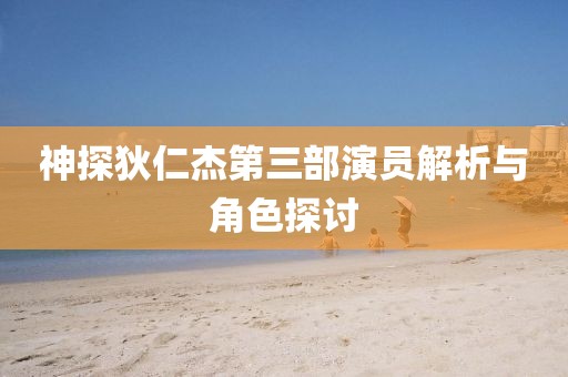 神探狄仁杰第三部演员解析与角色探讨