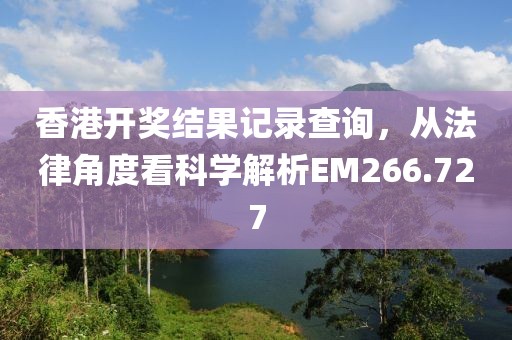 香港开奖结果记录查询，从法律角度看科学解析EM266.727