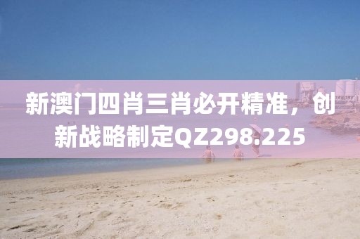 新澳门四肖三肖必开精准，创新战略制定QZ298.225