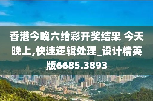 香港今晚六给彩开奖结果 今天晚上,快速逻辑处理_设计精英版6685.3893