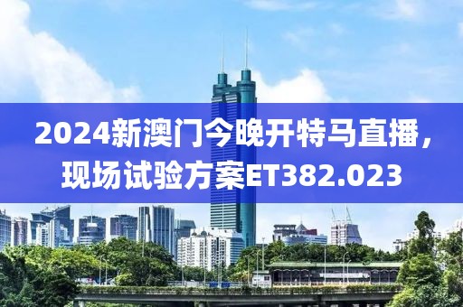 2024新澳门今晚开特马直播，现场试验方案ET382.023