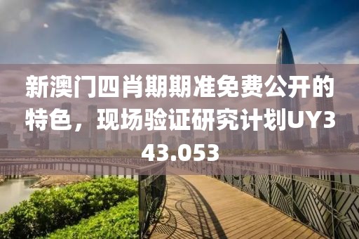 新澳门四肖期期准免费公开的特色，现场验证研究计划UY343.053