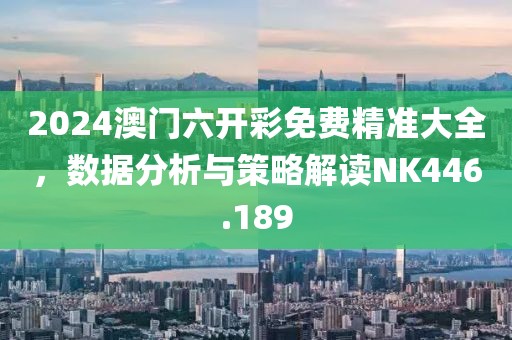 2024澳门六开彩免费精准大全，数据分析与策略解读NK446.189