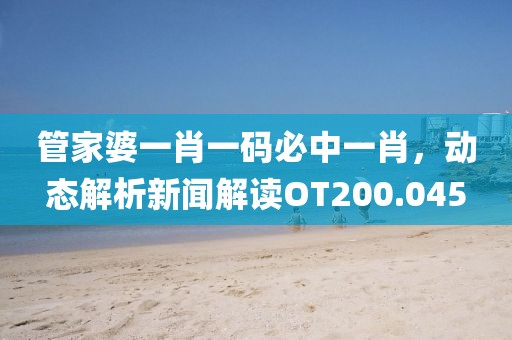 管家婆一肖一码必中一肖，动态解析新闻解读OT200.045