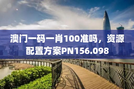 澳门一码一肖100准吗，资源配置方案PN156.098