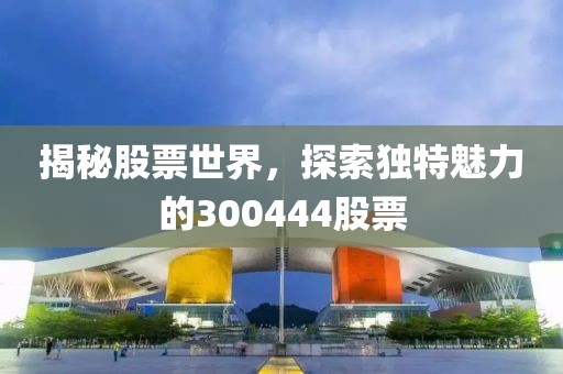 揭秘股票世界，探索独特魅力的300444股票