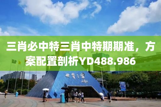 三肖必中特三肖中特期期准，方案配置剖析YD488.986