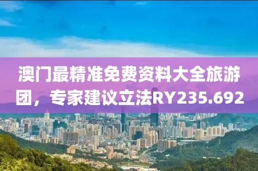 澳门最精准免费资料大全旅游团，专家建议立法RY235.692