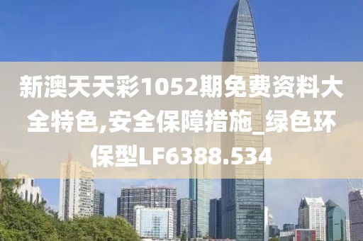 新澳天天彩1052期免费资料大全特色,安全保障措施_绿色环保型LF6388.534
