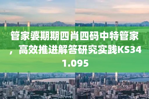 管家婆期期四肖四码中特管家，高效推进解答研究实践KS341.095