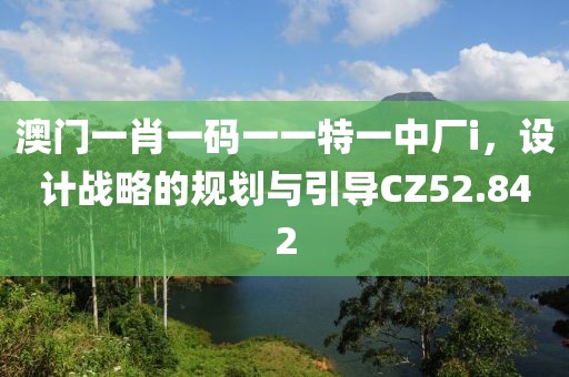 澳门一肖一码一一特一中厂i，设计战略的规划与引导CZ52.842