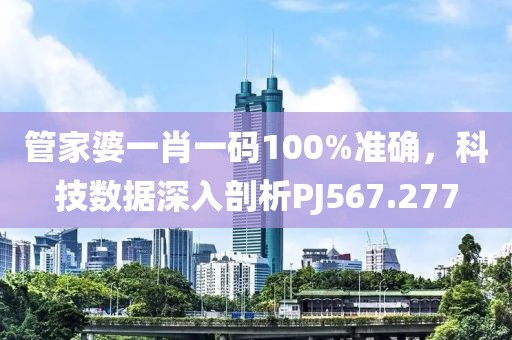 管家婆一肖一码100%准确，科技数据深入剖析PJ567.277