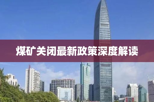 煤矿关闭最新政策深度解读