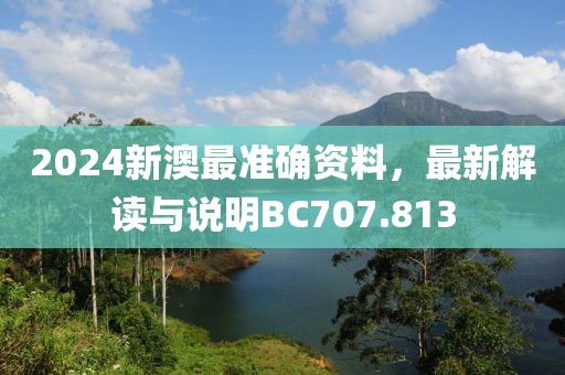2024新澳最准确资料，最新解读与说明BC707.813