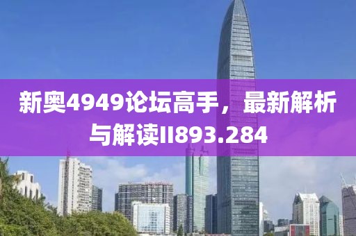 新奥4949论坛高手，最新解析与解读II893.284