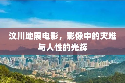 汶川地震电影，影像中的灾难与人性的光辉
