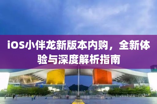 iOS小伴龙新版本内购，全新体验与深度解析指南