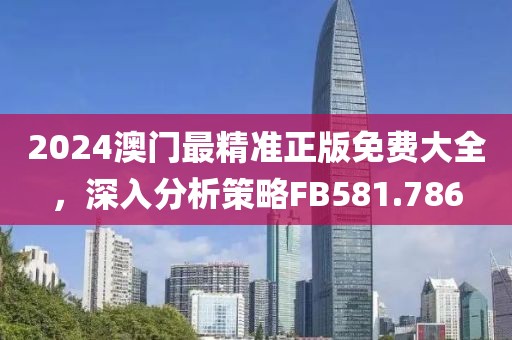2024澳门最精准正版免费大全，深入分析策略FB581.786