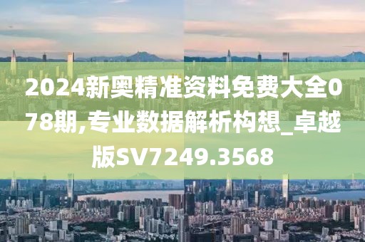 2024新奥精准资料免费大全078期,专业数据解析构想_卓越版SV7249.3568