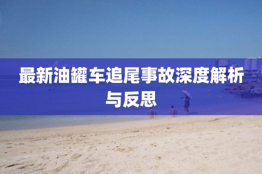 最新油罐车追尾事故深度解析与反思