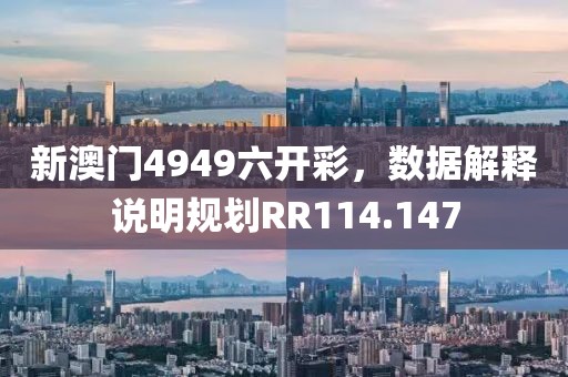 新澳门4949六开彩，数据解释说明规划RR114.147