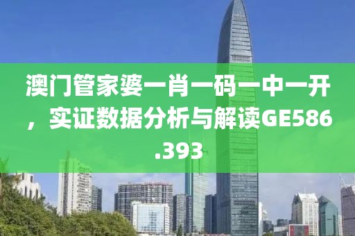 澳门管家婆一肖一码一中一开，实证数据分析与解读GE586.393