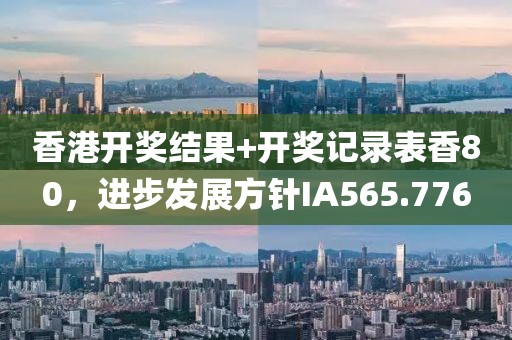香港开奖结果+开奖记录表香80，进步发展方针IA565.776